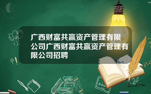 广西财富共赢资产管理有限公司广西财富共赢资产管理有限公司招聘