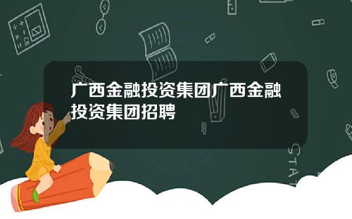 广西金融投资集团广西金融投资集团招聘
