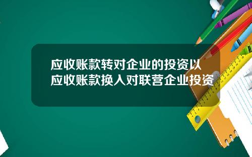 应收账款转对企业的投资以应收账款换入对联营企业投资