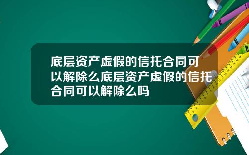 底层资产虚假的信托合同可以解除么底层资产虚假的信托合同可以解除么吗