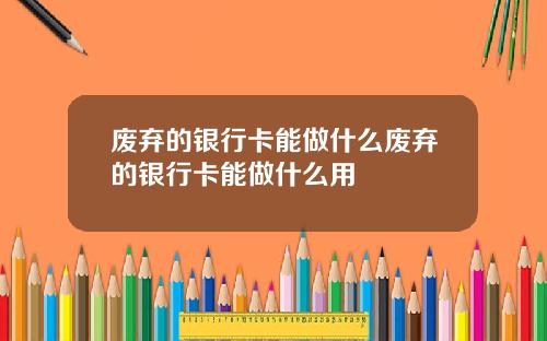 废弃的银行卡能做什么废弃的银行卡能做什么用