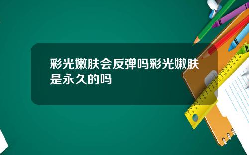 彩光嫩肤会反弹吗彩光嫩肤是永久的吗