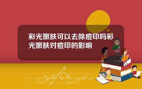 彩光嫩肤可以去除痘印吗彩光嫩肤对痘印的影响