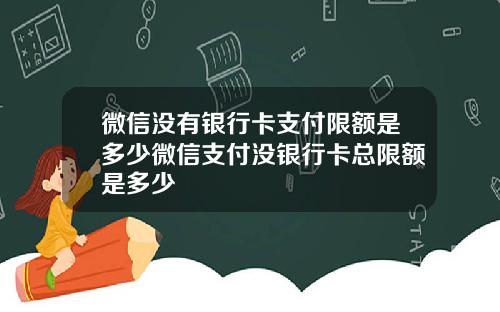 微信没有银行卡支付限额是多少微信支付没银行卡总限额是多少