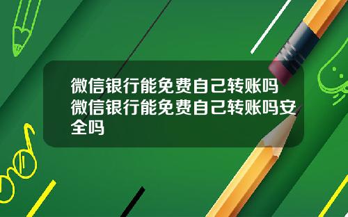 微信银行能免费自己转账吗微信银行能免费自己转账吗安全吗