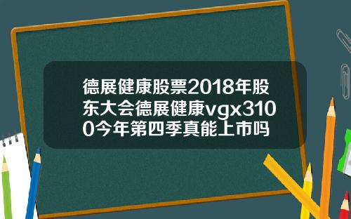 德展健康股票2018年股东大会德展健康vgx3100今年第四季真能上市吗