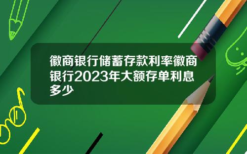 徽商银行储蓄存款利率徽商银行2023年大额存单利息多少