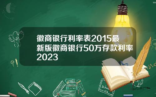 徽商银行利率表2015最新版徽商银行50万存款利率2023