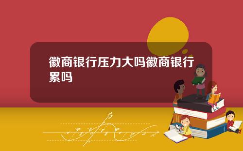 徽商银行压力大吗徽商银行累吗