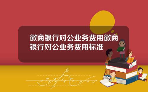 徽商银行对公业务费用徽商银行对公业务费用标准