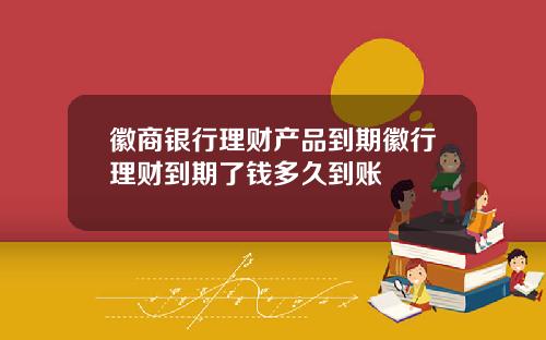 徽商银行理财产品到期徽行理财到期了钱多久到账