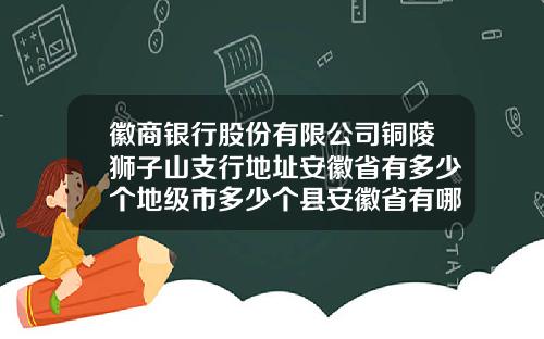 徽商银行股份有限公司铜陵狮子山支行地址安徽省有多少个地级市多少个县安徽省有哪些市和县