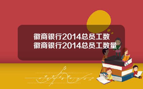 徽商银行2014总员工数徽商银行2014总员工数量