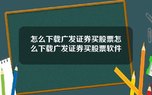 怎么下载广发证券买股票怎么下载广发证券买股票软件