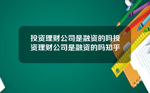 投资理财公司是融资的吗投资理财公司是融资的吗知乎