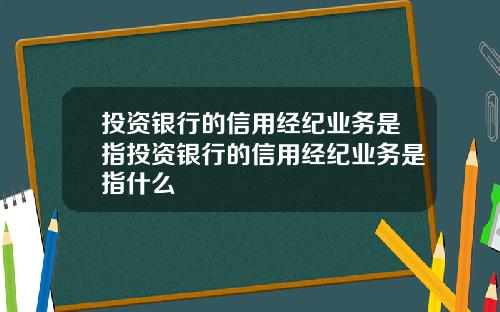 投资银行的信用经纪业务是指投资银行的信用经纪业务是指什么