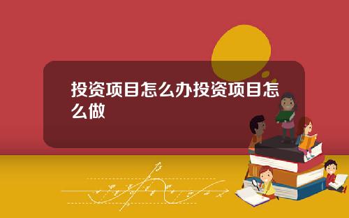 投资项目怎么办投资项目怎么做