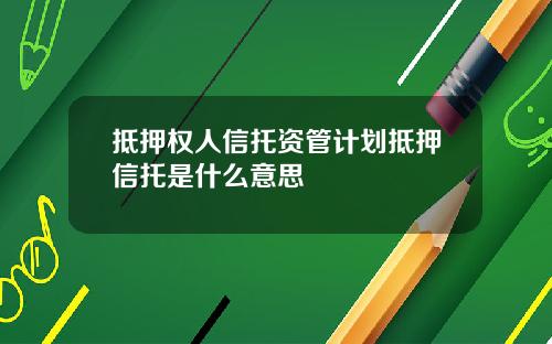 抵押权人信托资管计划抵押信托是什么意思