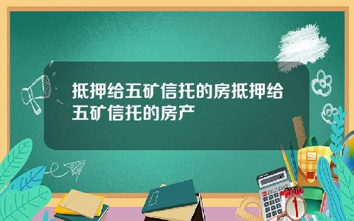 抵押给五矿信托的房抵押给五矿信托的房产