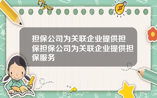 担保公司为关联企业提供担保担保公司为关联企业提供担保服务