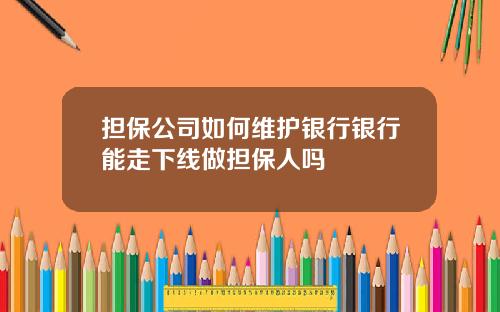 担保公司如何维护银行银行能走下线做担保人吗