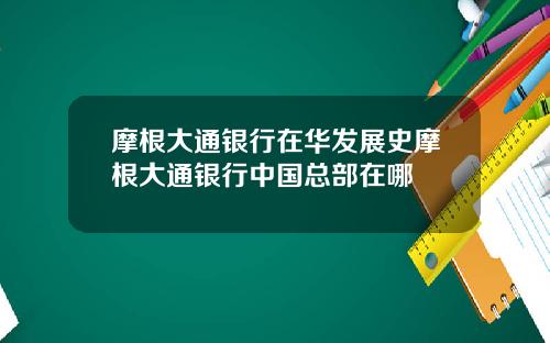 摩根大通银行在华发展史摩根大通银行中国总部在哪