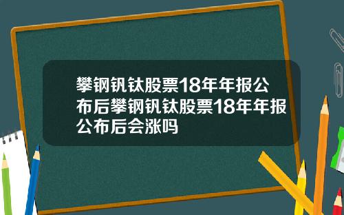 攀钢钒钛股票18年年报公布后攀钢钒钛股票18年年报公布后会涨吗