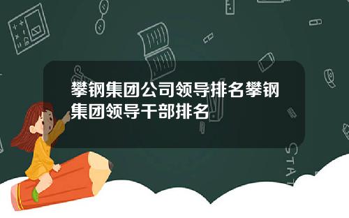 攀钢集团公司领导排名攀钢集团领导干部排名