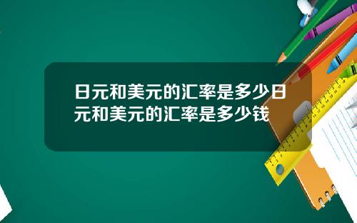 日元和美元的汇率是多少日元和美元的汇率是多少钱