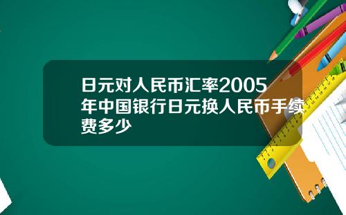 日元对人民币汇率2005年中国银行日元换人民币手续费多少