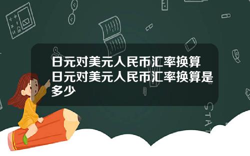 日元对美元人民币汇率换算日元对美元人民币汇率换算是多少
