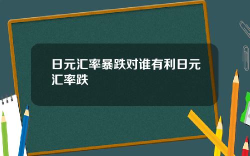 日元汇率暴跌对谁有利日元汇率跌