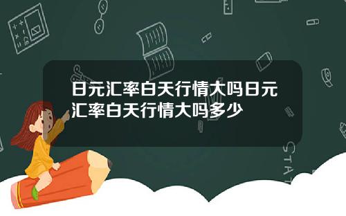 日元汇率白天行情大吗日元汇率白天行情大吗多少