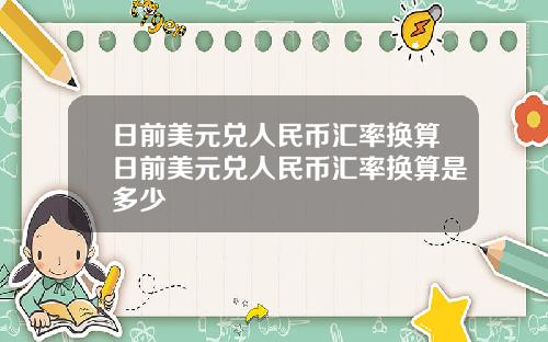 日前美元兑人民币汇率换算日前美元兑人民币汇率换算是多少