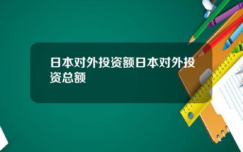 日本对外投资额日本对外投资总额