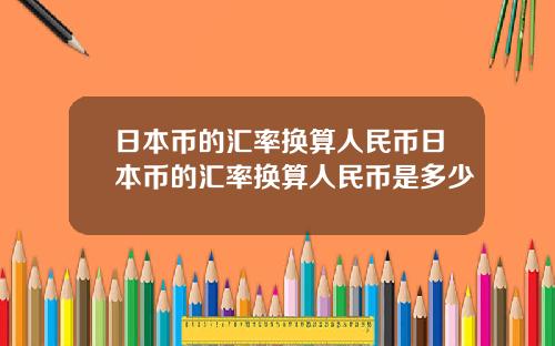 日本币的汇率换算人民币日本币的汇率换算人民币是多少
