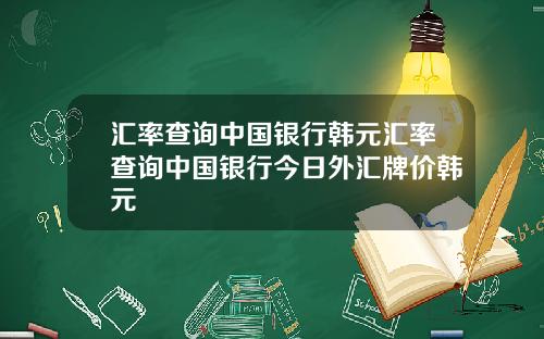 汇率查询中国银行韩元汇率查询中国银行今日外汇牌价韩元