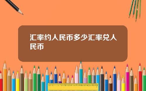 汇率约人民币多少汇率兑人民币