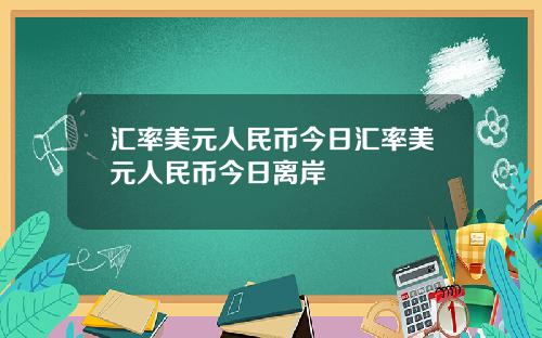 汇率美元人民币今日汇率美元人民币今日离岸
