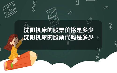 沈阳机床的股票价格是多少沈阳机床的股票代码是多少