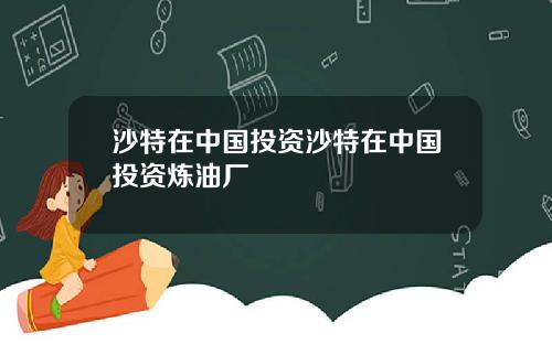 沙特在中国投资沙特在中国投资炼油厂