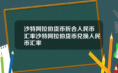 沙特阿拉伯货币折合人民币汇率沙特阿拉伯货币兑换人民币汇率