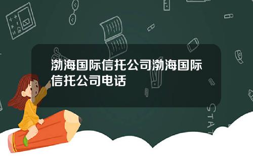 渤海国际信托公司渤海国际信托公司电话