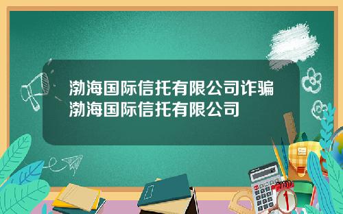 渤海国际信托有限公司诈骗渤海国际信托有限公司