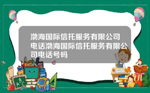 渤海国际信托服务有限公司电话渤海国际信托服务有限公司电话号码