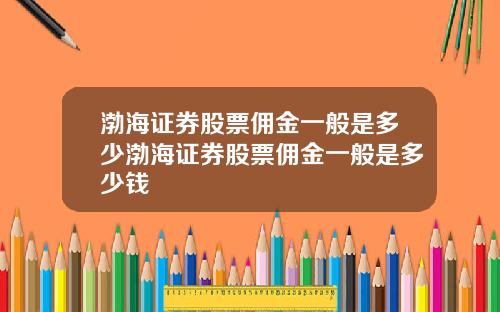 渤海证券股票佣金一般是多少渤海证券股票佣金一般是多少钱