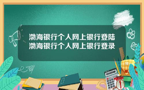 渤海银行个人网上银行登陆渤海银行个人网上银行登录