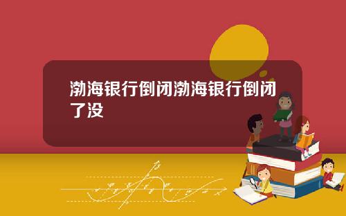 渤海银行倒闭渤海银行倒闭了没