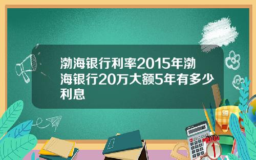 渤海银行利率2015年渤海银行20万大额5年有多少利息