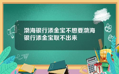 渤海银行添金宝不想要渤海银行添金宝取不出来